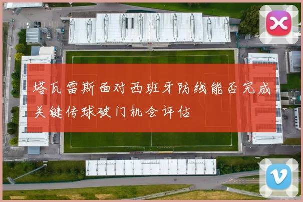 塔瓦雷斯面对西班牙防线能否完成关键传球破门机会评估