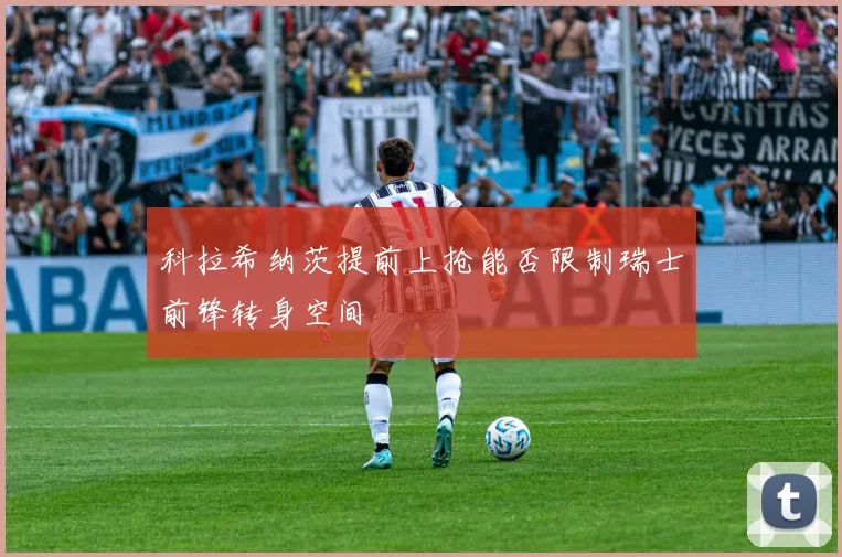科拉希纳茨提前上抢能否限制瑞士前锋转身空间