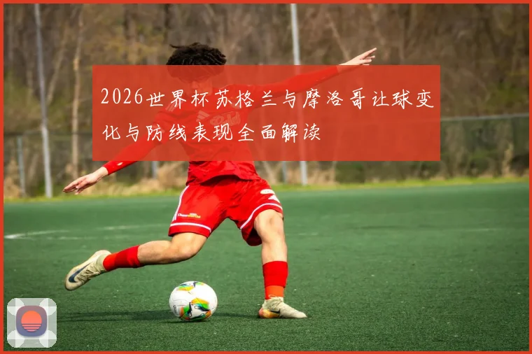 2026世界杯苏格兰与摩洛哥让球变化与防线表现全面解读