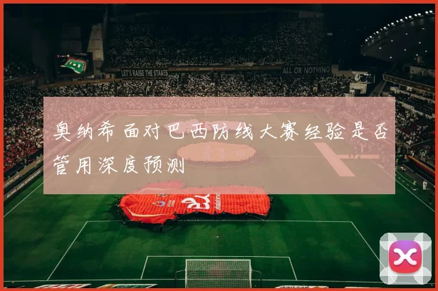 奥纳希面对巴西防线大赛经验是否管用深度预测