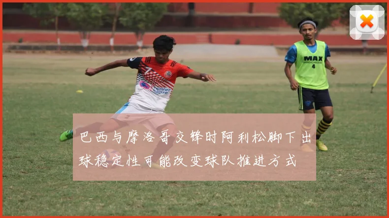 巴西与摩洛哥交锋时阿利松脚下出球稳定性可能改变球队推进方式
