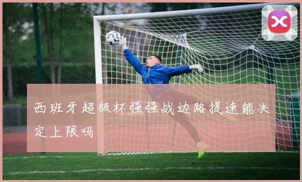 西班牙超级杯强强战边路提速能决定上限吗