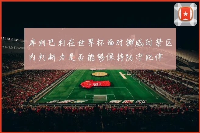 库利巴利在世界杯面对挪威时禁区内判断力是否能够保持防守纪律