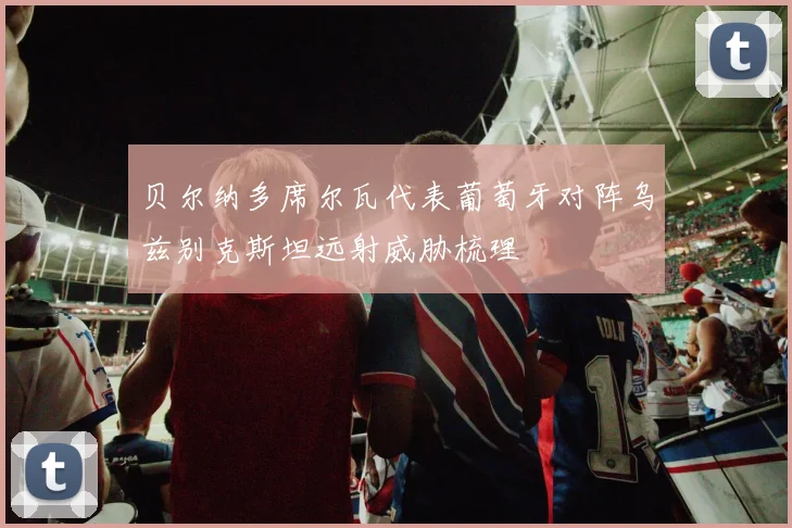 贝尔纳多席尔瓦代表葡萄牙对阵乌兹别克斯坦远射威胁梳理