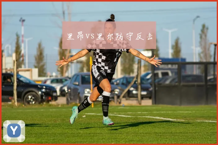 里昂vs里尔防守反击
