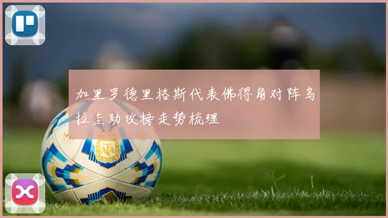 加里罗德里格斯代表佛得角对阵乌拉圭助攻榜走势梳理