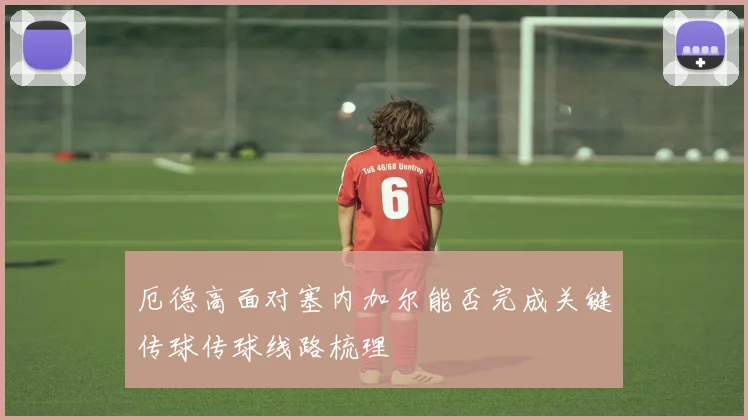 厄德高面对塞内加尔能否完成关键传球传球线路梳理