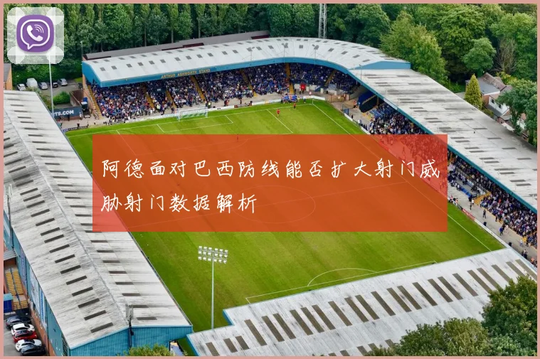 阿德面对巴西防线能否扩大射门威胁射门数据解析
