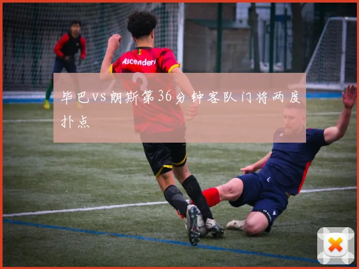 毕巴vs朗斯第36分钟客队门将两度扑点