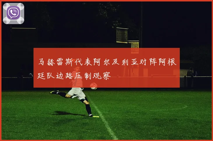 马赫雷斯代表阿尔及利亚对阵阿根廷队边路压制观察