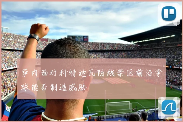 萨内面对科特迪瓦防线禁区前沿拿球能否制造威胁