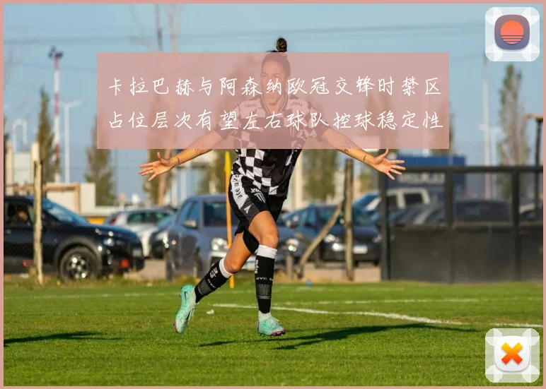 卡拉巴赫与阿森纳欧冠交锋时禁区占位层次有望左右球队控球稳定性