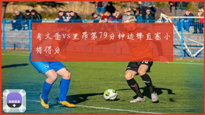 考文垂vs里昂第79分钟边锋直塞小将得分