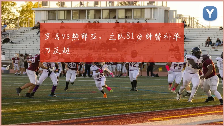 罗马vs热那亚，主队81分钟替补单刀反超