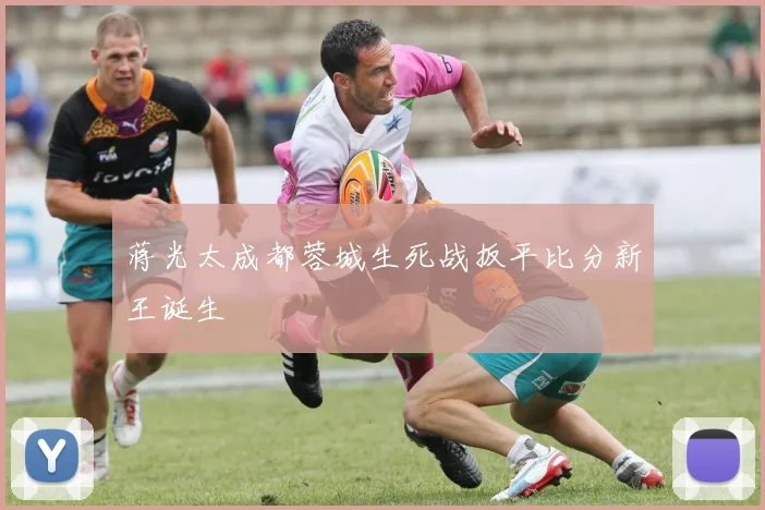 蒋光太成都蓉城生死战扳平比分新王诞生