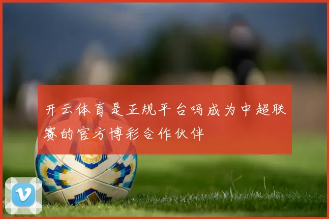 开云体育是正规平台吗成为中超联赛的官方博彩合作伙伴