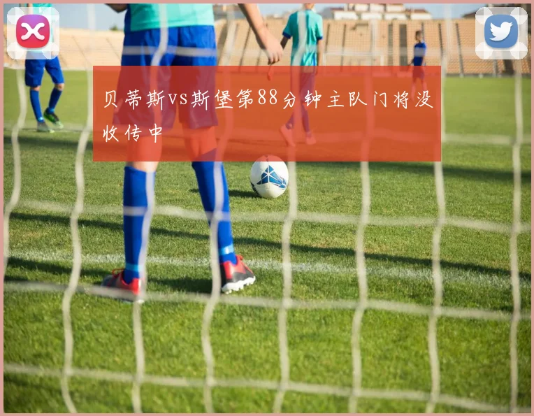 贝蒂斯vs斯堡第88分钟主队门将没收传中
