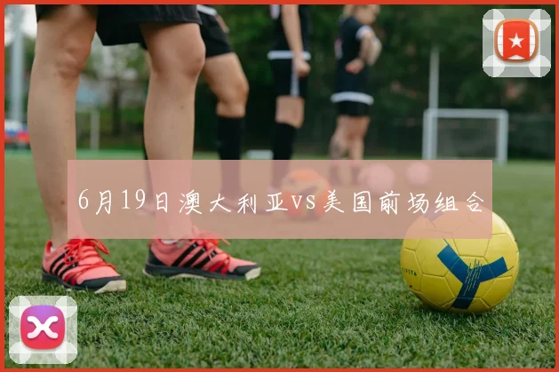 6月19日澳大利亚vs美国前场组合